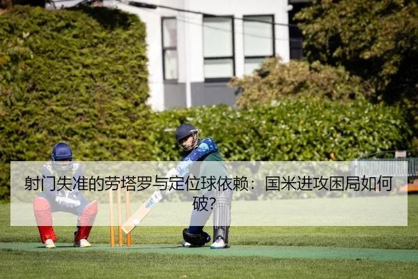 射门失准的劳塔罗与定位球依赖：国米进攻困局如何破？
